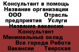 Консультант в помощь › Название организации ­ ООО “MPro“  › Отрасль предприятия ­ Услуги › Название вакансии ­ Консультант › Минимальный оклад ­ 20 000 - Все города Работа » Вакансии   . Тверская обл.,Удомля г.